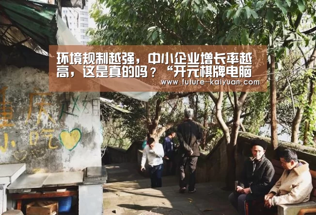 环境规制越强，中小企业增长率越高，这是真的吗？“开元棋牌电脑