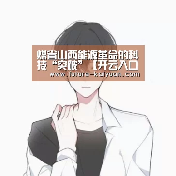 煤省山西能源革命的科技“突破”【开云入口】(图3) 开元棋牌电脑版