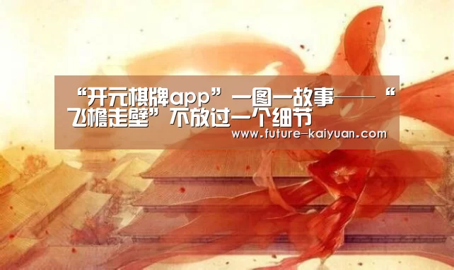 “开元棋牌app”一图一故事——“飞檐走壁”不放过一个细节(图2) 开元棋牌app