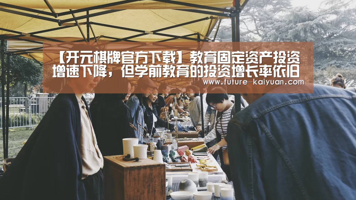 【开元棋牌官方下载】教育固定资产投资增速下降，但学前教育的投