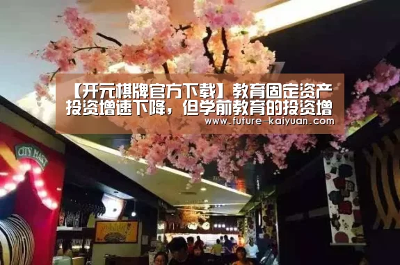 【开元棋牌官方下载】教育固定资产投资增速下降,但学前教育的投资增长率依旧领先(图2) 开元棋牌app
