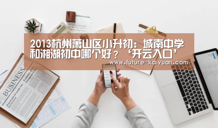 2013杭州萧山区小升初：城南中学和湘湖初中哪个好？‘开云入