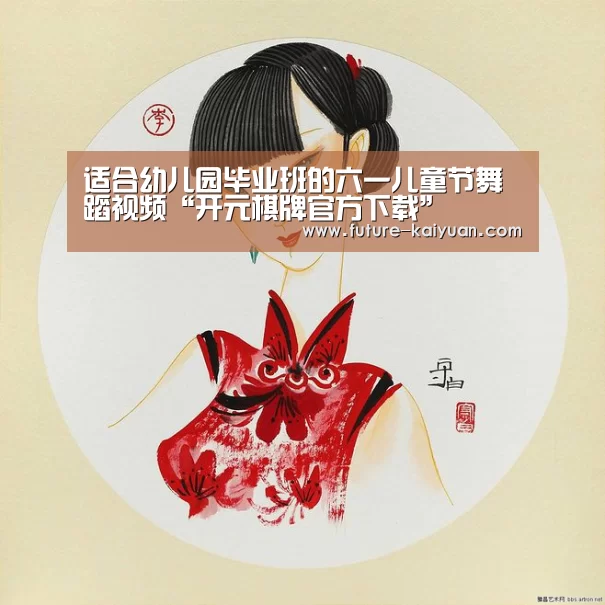 适合幼儿园毕业班的六一儿童节舞蹈视频“开元棋牌官方下载”
