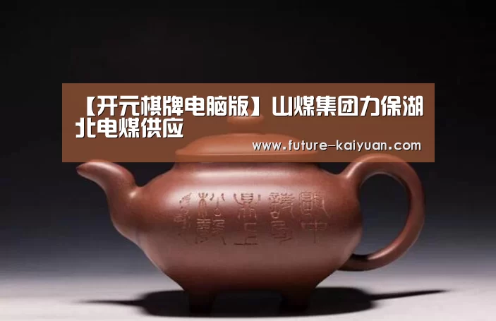 【开元棋牌电脑版】山煤集团力保湖北电煤供应(图3) 开元棋牌电脑版